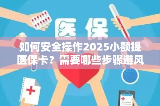 如何安全操作2025小额提医保卡？需要哪些步骤避风险？
